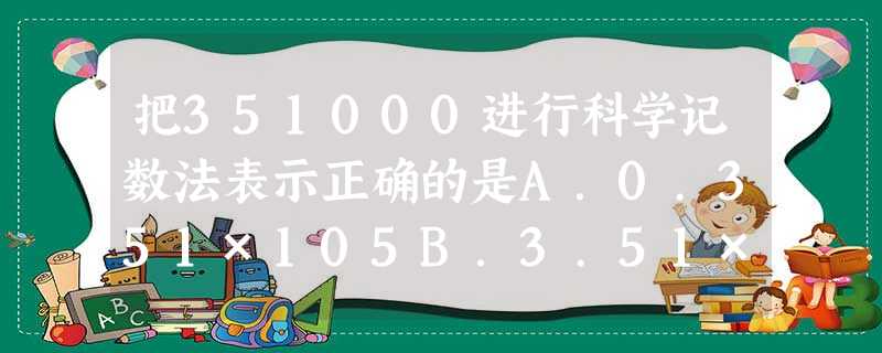把351000进行科学记数法表示正确的是A.0.351×105B.3.51×105C.3.51×106D.35.1×104 把351000进行科学记数法表示正确的是A.0.351×105B.3.51×105C.3.51×106D.35.1×104