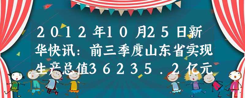 2012年10月25日新华快讯:前三季度山东省实现生产总值36235.2亿元,将这个数用科学记数法表示为3.62352×10n,那么n的值为A.11B. 2012年10月25日新华快讯:前三季度山东省实现生产总值36235.2亿元,将这个数用科学记数法表示为3.62352×10n,那么n的值为A.11B.