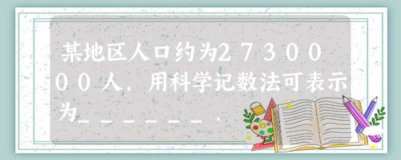 某地区人口约为2730000人,用科学记数法可表示为______. 某地区人口约为2730000人,用科学记数法可表示为______.