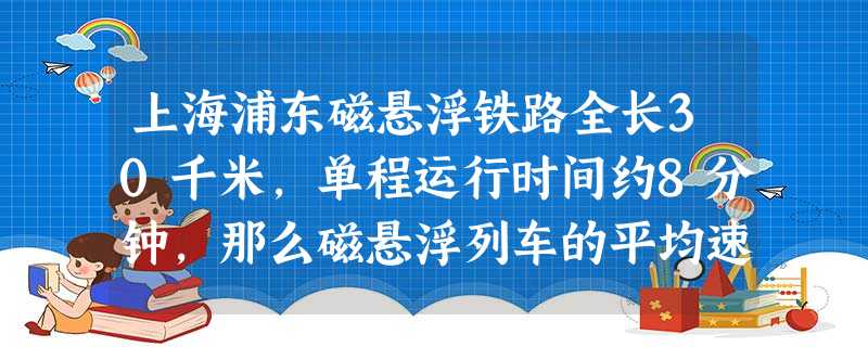上海浦东磁悬浮铁路全长30千米,单程运行时间约8分钟,那么磁悬浮列车的平均速度用科学记数法表示约______米/分钟. 上海浦东磁悬浮铁路全长30千米,单程运行时间约8分钟,那么磁悬浮列车的平均速度用科学记数法表示约______米/分钟.
