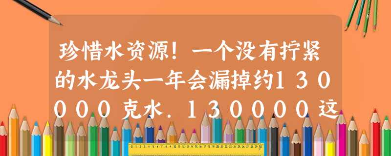 珍惜水资源!一个没有拧紧的水龙头一年会漏掉约130000克水.130000这个数用科学记数法表示正确的是A.1.3×104B.1.3×105C.1.3× 珍惜水资源!一个没有拧紧的水龙头一年会漏掉约130000克水.130000这个数用科学记数法表示正确的是A.1.3×104B.1.3×105C.1.3×