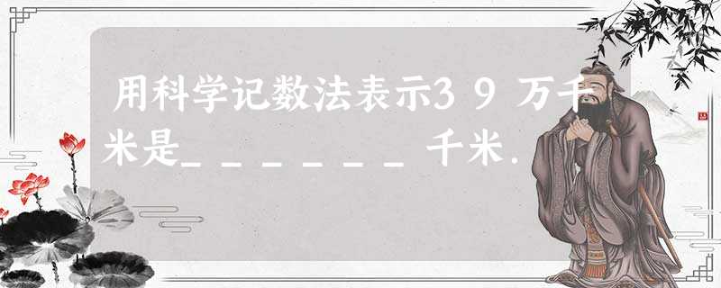 用科学记数法表示39万千米是______千米. 用科学记数法表示39万千米是______千米.