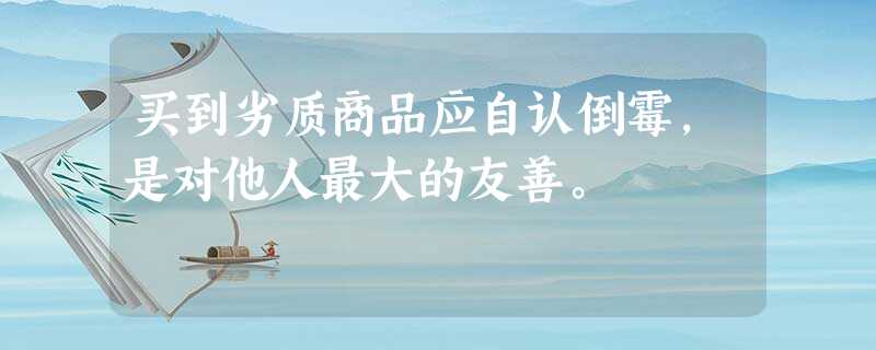 买到劣质商品应自认倒霉,是对他人最大的友善。 买到劣质商品应自认倒霉,是对他人最大的友善。