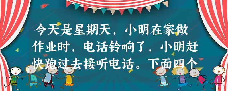 今天是星期天,小明在家做作业时,电话铃响了,小明赶快跑过去接听电话。下面四个选项中,你认为符合讲礼仪的是A.烦死了,星期天也不让人休息,打什么电话?B.你好!请 今天是星期天,小明在家做作业时,电话铃响了,小明赶快跑过去接听电话。下面四个选项中,你认为符合讲礼仪的是A.烦死了,星期天也不让人休息,打什么电话?B.你好!请