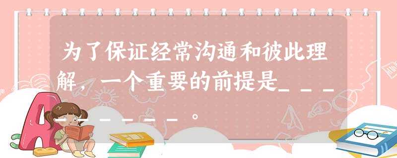 为了保证经常沟通和彼此理解,一个重要的前提是_________。 为了保证经常沟通和彼此理解,一个重要的前提是_________。