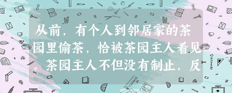 从前,有个人到邻居家的茶园里偷茶,恰被茶园主人看见。茶园主人不但没有制止,反而转身进了家门,还把门关上了……偷茶人说:“我被你看见了,现在没法做人了 从前,有个人到邻居家的茶园里偷茶,恰被茶园主人看见。茶园主人不但没有制止,反而转身进了家门,还把门关上了……偷茶人说:“我被你看见了,现在没法做人了