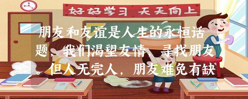 朋友和友谊是人生的永恒话题,我们渴望友情,寻找朋友。但人无完人,朋友难免有缺点,朋友间也会有不同意见。那么,你认为怎样才能表达自己的宽容,维护真挚的 朋友和友谊是人生的永恒话题,我们渴望友情,寻找朋友。但人无完人,朋友难免有缺点,朋友间也会有不同意见。那么,你认为怎样才能表达自己的宽容,维护真挚的