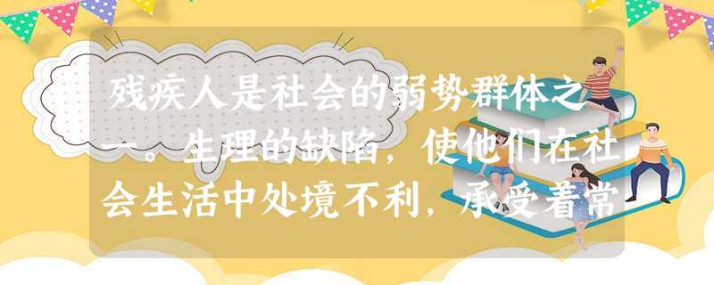 残疾人是社会的弱势群体之一。生理的缺陷,使他们在社会生活中处境不利,承受着常人难以想象的痛苦。对于身有残疾的同学,大多数同学能够奉献爱心,给予关心和 残疾人是社会的弱势群体之一。生理的缺陷,使他们在社会生活中处境不利,承受着常人难以想象的痛苦。对于身有残疾的同学,大多数同学能够奉献爱心,给予关心和