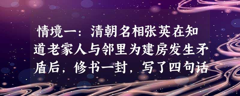 情境一:清朝名相张英在知道老家人与邻里为建房发生矛盾后,修书一封,写了四句话:千里来书只为墙,让他三尺又何妨?万里长城今犹在,不见当年秦始皇。老家人 情境一:清朝名相张英在知道老家人与邻里为建房发生矛盾后,修书一封,写了四句话:千里来书只为墙,让他三尺又何妨?万里长城今犹在,不见当年秦始皇。老家人