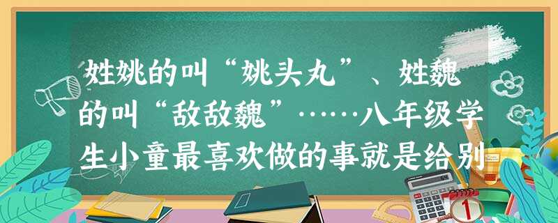 姓姚的叫“姚头丸”、姓魏的叫“敌敌魏”……八年级学生小童最喜欢做的事就是给别人起绰号。久而久之,同学们都渐渐地疏远了他。下列对此认识正确的是 姓姚的叫“姚头丸”、姓魏的叫“敌敌魏”……八年级学生小童最喜欢做的事就是给别人起绰号。久而久之,同学们都渐渐地疏远了他。下列对此认识正确的是