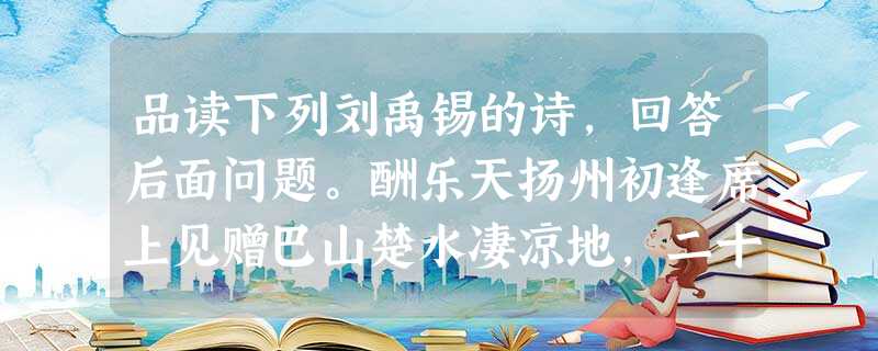 品读下列刘禹锡的诗,回答后面问题。酬乐天扬州初逢席上见赠巴山楚水凄凉地,二十三年弃置身。怀旧空吟闻笛赋,到乡翻似烂柯人。沉舟侧畔千帆过, 品读下列刘禹锡的诗,回答后面问题。酬乐天扬州初逢席上见赠巴山楚水凄凉地,二十三年弃置身。怀旧空吟闻笛赋,到乡翻似烂柯人。沉舟侧畔千帆过,