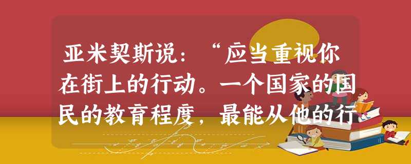 亚米契斯说:“应当重视你在街上的行动。一个国家的国民的教育程度,最能从他的行为和举止中体现。你在街上的表现,说明了你的教养。”这句话说明 亚米契斯说:“应当重视你在街上的行动。一个国家的国民的教育程度,最能从他的行为和举止中体现。你在街上的表现,说明了你的教养。”这句话说明