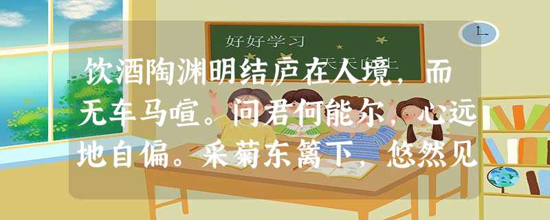 饮酒陶渊明结庐在人境,而无车马喧。问君何能尔,心远地自偏。采菊东篱下,悠然见南山。山气日夕佳,飞鸟相与还。 饮酒陶渊明结庐在人境,而无车马喧。问君何能尔,心远地自偏。采菊东篱下,悠然见南山。山气日夕佳,飞鸟相与还。