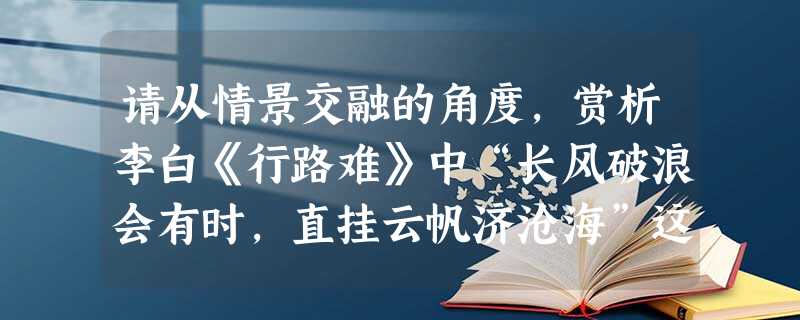 请从情景交融的角度,赏析李白《行路难》中“长风破浪会有时,直挂云帆济沧海”这句诗。_________________________________ 请从情景交融的角度,赏析李白《行路难》中“长风破浪会有时,直挂云帆济沧海”这句诗。_________________________________