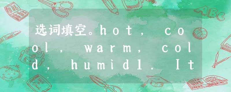 选词填空。hot, cool, warm, cold, humid1. It's in s 选词填空。hot, cool, warm, cold, humid1. It's in s