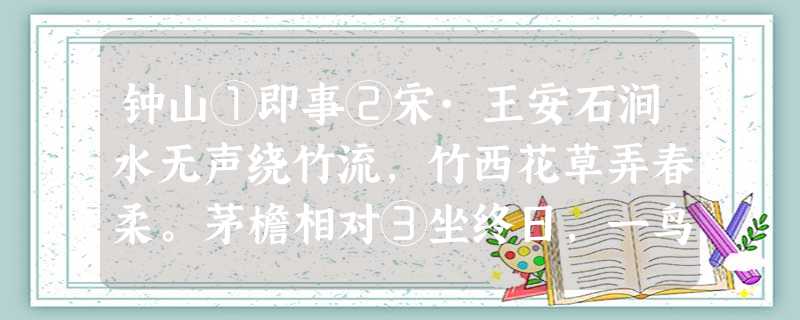 钟山①即事②宋·王安石涧水无声绕竹流,竹西花草弄春柔。茅檐相对③坐终日,一鸟不鸣山更幽。 ① 钟山①即事②宋·王安石涧水无声绕竹流,竹西花草弄春柔。茅檐相对③坐终日,一鸟不鸣山更幽。 ①