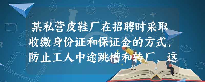 某私营皮鞋厂在招聘时采取收缴身份证和保证金的方式,防止工人中途跳槽和转厂,这种做法合法吗?请辨析并说明理由:____________________ 某私营皮鞋厂在招聘时采取收缴身份证和保证金的方式,防止工人中途跳槽和转厂,这种做法合法吗?请辨析并说明理由:____________________