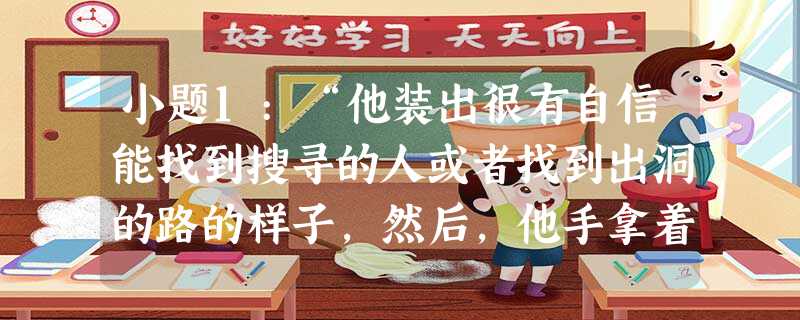 小题1:“他装出很有自信能找到搜寻的人或者找到出洞的路的样子,然后,他手拿着风筝线,手脚并用地在一条通道里往前爬,饥饿使他备受煎熬, 小题1:“他装出很有自信能找到搜寻的人或者找到出洞的路的样子,然后,他手拿着风筝线,手脚并用地在一条通道里往前爬,饥饿使他备受煎熬,