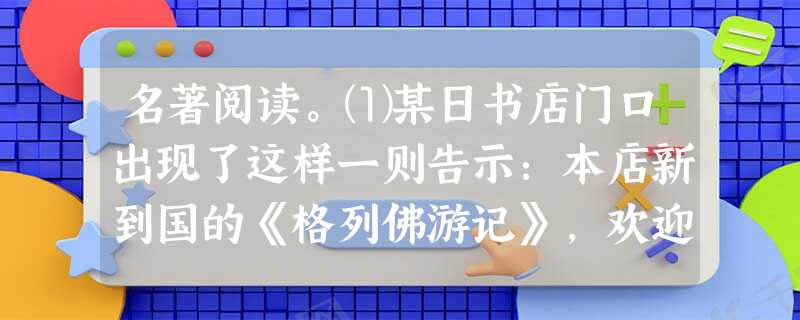 名著阅读。⑴某日书店门口出现了这样一则告示:本店新到国的《格列佛游记》,欢迎购买。(2分)⑵“我走进了另一间屋子,但是 名著阅读。⑴某日书店门口出现了这样一则告示:本店新到国的《格列佛游记》,欢迎购买。(2分)⑵“我走进了另一间屋子,但是