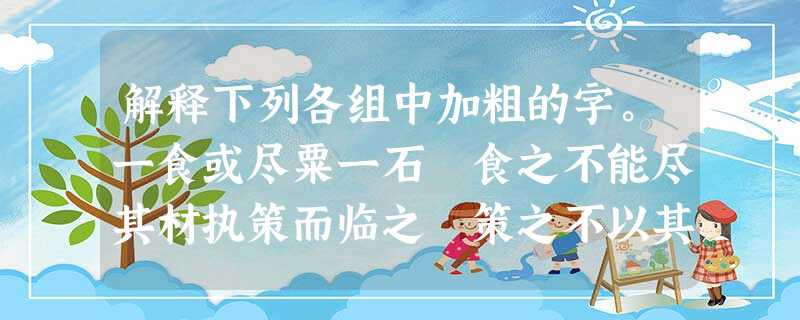 解释下列各组中加粗的字。一食或尽粟一石 食之不能尽其材执策而临之 策之不以其道其真无马邪?( 解释下列各组中加粗的字。一食或尽粟一石 食之不能尽其材执策而临之 策之不以其道其真无马邪?(