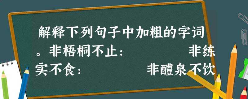 解释下列句子中加粗的字词。非梧桐不止: 非练实不食: 非醴泉不饮: 请循其本: 解释下列句子中加粗的字词。非梧桐不止: 非练实不食: 非醴泉不饮: 请循其本: