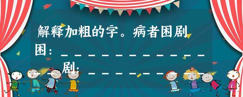 解释加粗的字。病者困剧 困:_____________剧:_____________何以效之 效:_____________顾玩所 解释加粗的字。病者困剧 困:_____________剧:_____________何以效之 效:_____________顾玩所
