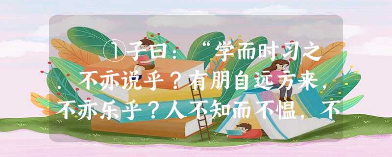 ①子曰:“学而时习之.不亦说乎?有朋自远方来,不亦乐乎?人不知而不愠,不亦君子乎?” ②子曰:“温故而 ①子曰:“学而时习之.不亦说乎?有朋自远方来,不亦乐乎?人不知而不愠,不亦君子乎?” ②子曰:“温故而