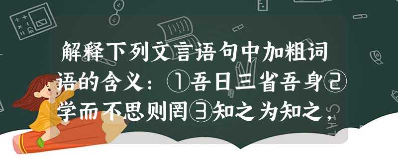 解释下列文言语句中加粗词语的含义:①吾日三省吾身②学而不思则罔③知之为知之,不知为不知,是 知也。④岁寒,然后知松柏之 解释下列文言语句中加粗词语的含义:①吾日三省吾身②学而不思则罔③知之为知之,不知为不知,是 知也。④岁寒,然后知松柏之