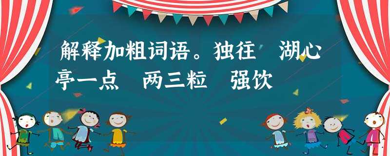 解释加粗词语。独往 湖心亭一点 两三粒 强饮 解释加粗词语。独往 湖心亭一点 两三粒 强饮