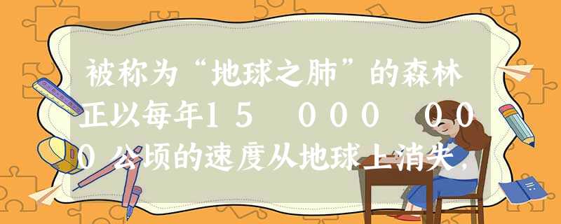 被称为“地球之肺”的森林正以每年15 000 000公顷的速度从地球上消失,每年森林的消失量用科学记数法表示为______公顷. 被称为“地球之肺”的森林正以每年15 000 000公顷的速度从地球上消失,每年森林的消失量用科学记数法表示为______公顷.