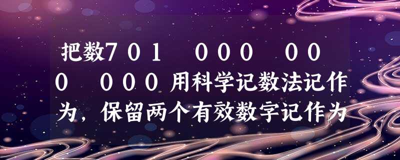 把数701 000 000 000用科学记数法记作为,保留两个有效数字记作为,用科学记数法记出的数是9.6 ×105,那么原来的数是. 把数701 000 000 000用科学记数法记作为,保留两个有效数字记作为,用科学记数法记出的数是9.6 ×105,那么原来的数是.