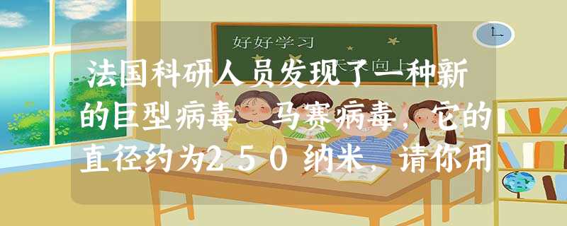 法国科研人员发现了一种新的巨型病毒﹣马赛病毒,它的直径约为250纳米,请你用科学记数法表示米。 法国科研人员发现了一种新的巨型病毒﹣马赛病毒,它的直径约为250纳米,请你用科学记数法表示米。