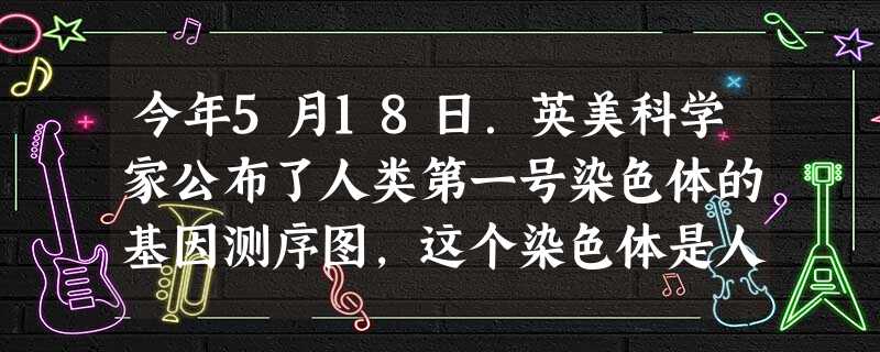 今年5月18日.英美科学家公布了人类第一号染色体的基因测序图,这个染色体是人类“生命之书”中最长也是最后被破解的一章.据报道,第一号染色体中共有2.23亿 今年5月18日.英美科学家公布了人类第一号染色体的基因测序图,这个染色体是人类“生命之书”中最长也是最后被破解的一章.据报道,第一号染色体中共有2.23亿