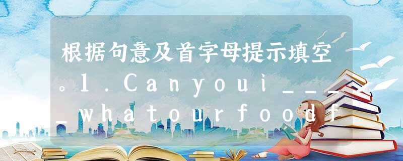 根据句意及首字母提示填空。1.Canyoui____whatourfoodfestivalwillbelike?2.InChina,weli 根据句意及首字母提示填空。1.Canyoui____whatourfoodfestivalwillbelike?2.InChina,weli