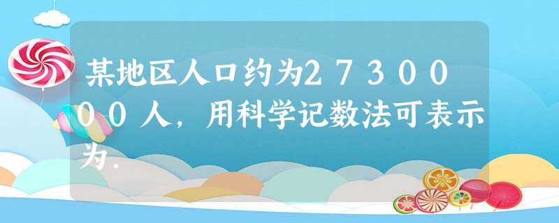 某地区人口约为2730000人,用科学记数法可表示为. 某地区人口约为2730000人,用科学记数法可表示为.