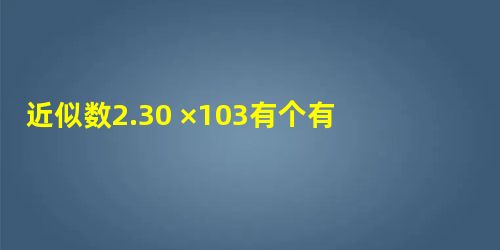 近似数2.30 ×103有个有效数字. 近似数2.30 ×103有个有效数字.