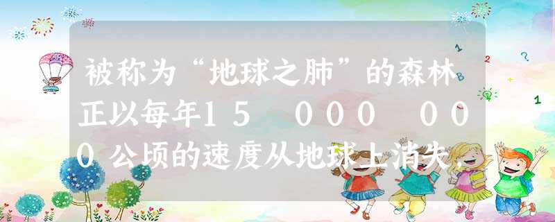 被称为“地球之肺”的森林正以每年15 000 000公顷的速度从地球上消失,每年森林的消失量用科学记数法表示为公顷. 被称为“地球之肺”的森林正以每年15 000 000公顷的速度从地球上消失,每年森林的消失量用科学记数法表示为公顷.