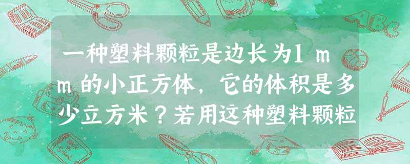 一种塑料颗粒是边长为1mm的小正方体,它的体积是多少立方米?若用这种塑料颗粒制成一个边长为1m的正方体塑料块,要用多少个颗粒? 一种塑料颗粒是边长为1mm的小正方体,它的体积是多少立方米?若用这种塑料颗粒制成一个边长为1m的正方体塑料块,要用多少个颗粒?