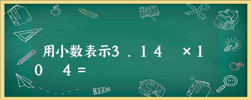 用小数表示3.14 ×10﹣4= 用小数表示3.14 ×10﹣4=