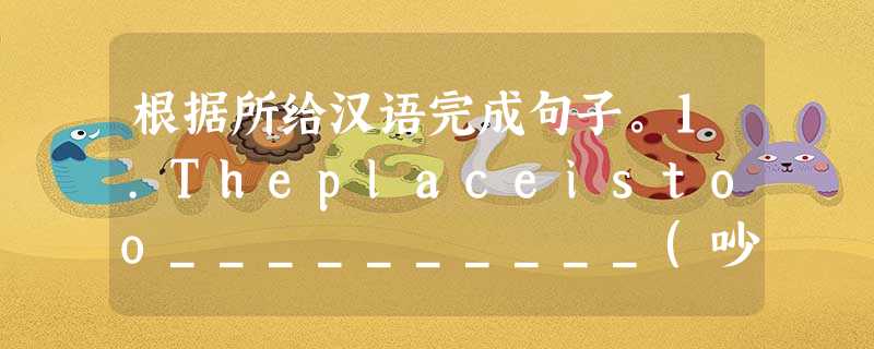 根据所给汉语完成句子。1.Theplaceistoo__________(吵),wecan'tlivehere.2.He's________ 根据所给汉语完成句子。1.Theplaceistoo__________(吵),wecan'tlivehere.2.He's________