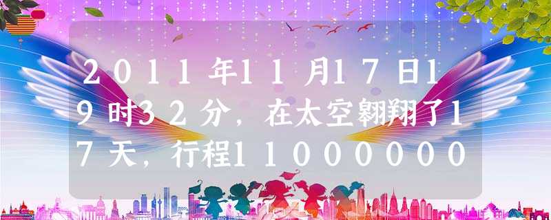 2011年11月17日19时32分,在太空翱翔了17天,行程11000000公里,圆满完成与天宫一号目标飞行器两次完美对接使命的神舟八号飞船,在内蒙 2011年11月17日19时32分,在太空翱翔了17天,行程11000000公里,圆满完成与天宫一号目标飞行器两次完美对接使命的神舟八号飞船,在内蒙