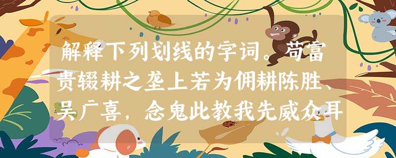 解释下列划线的字词。苟富贵辍耕之垄上若为佣耕陈胜、吴广喜,念鬼此教我先威众耳王侯将 解释下列划线的字词。苟富贵辍耕之垄上若为佣耕陈胜、吴广喜,念鬼此教我先威众耳王侯将