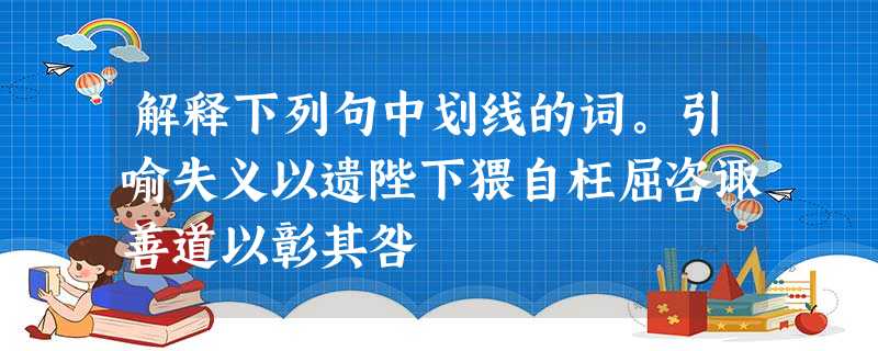 解释下列句中划线的词。引喻失义以遗陛下猥自枉屈咨诹善道以彰其咎 解释下列句中划线的词。引喻失义以遗陛下猥自枉屈咨诹善道以彰其咎