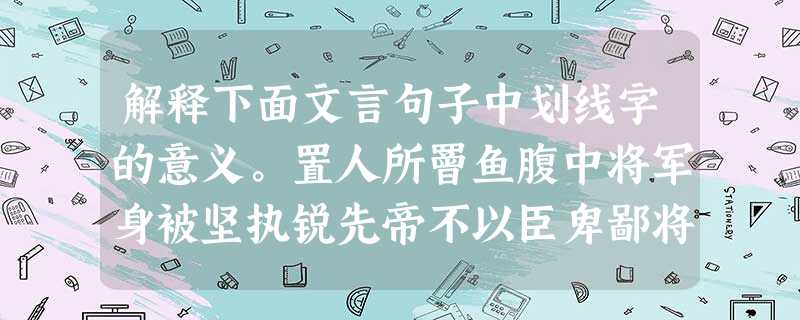 解释下面文言句子中划线字的意义。置人所罾鱼腹中将军身被坚执锐先帝不以臣卑鄙将军宜枉驾顾之( 解释下面文言句子中划线字的意义。置人所罾鱼腹中将军身被坚执锐先帝不以臣卑鄙将军宜枉驾顾之(