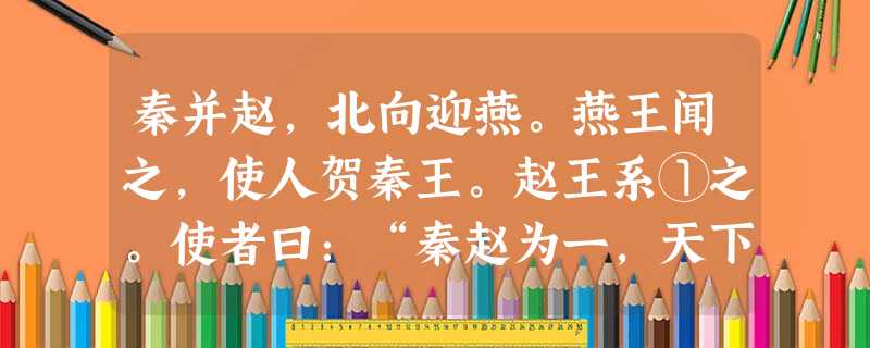 秦并赵,北向迎燕。燕王闻之,使人贺秦王。赵王系①之。使者曰:“秦赵为一,天下服矣。燕之所以受命于赵者,为秦也。今臣使秦,而赵系之,是秦赵有郄②。秦赵 秦并赵,北向迎燕。燕王闻之,使人贺秦王。赵王系①之。使者曰:“秦赵为一,天下服矣。燕之所以受命于赵者,为秦也。今臣使秦,而赵系之,是秦赵有郄②。秦赵