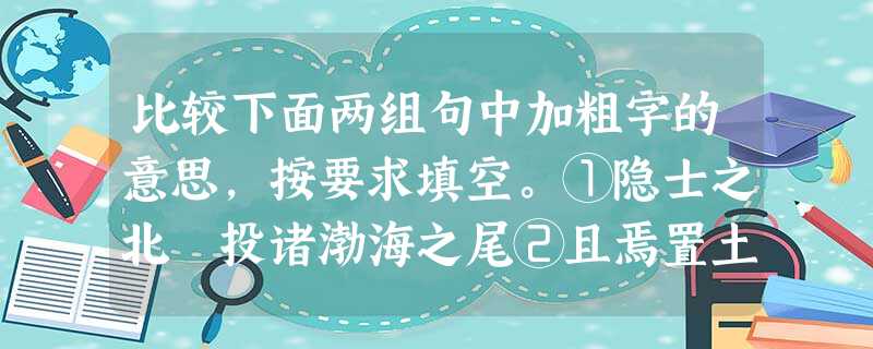 比较下面两组句中加粗字的意思,按要求填空。①隐士之北 投诸渤海之尾②且焉置土石 始一反焉______组中加粗字的意思相同,______组中加粗字的意 比较下面两组句中加粗字的意思,按要求填空。①隐士之北 投诸渤海之尾②且焉置土石 始一反焉______组中加粗字的意思相同,______组中加粗字的意