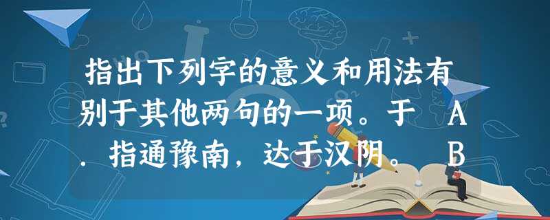 指出下列字的意义和用法有别于其他两句的一项。于 A.指通豫南,达于汉阴。 B.箕畚运于渤海之尾。 C.操蛇之神闻之,惧其不已也,告之于帝。 指出下列字的意义和用法有别于其他两句的一项。于 A.指通豫南,达于汉阴。 B.箕畚运于渤海之尾。 C.操蛇之神闻之,惧其不已也,告之于帝。