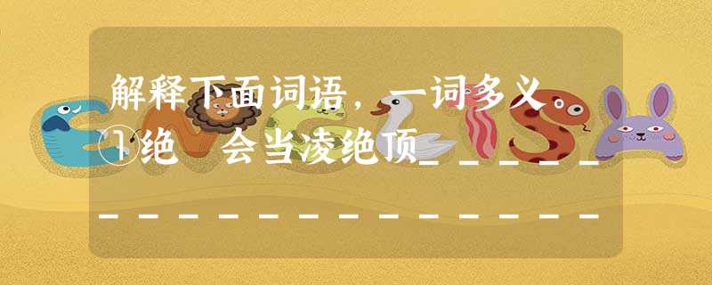 解释下面词语,一词多义。①绝 会当凌绝顶________________________ 夜久语声绝________________________ 解释下面词语,一词多义。①绝 会当凌绝顶________________________ 夜久语声绝________________________