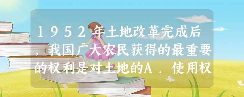 1952年土地改革完成后,我国广大农民获得的最重要的权利是对土地的A.使用权B.所有权 C.经营权D.管理权 1952年土地改革完成后,我国广大农民获得的最重要的权利是对土地的A.使用权B.所有权 C.经营权D.管理权