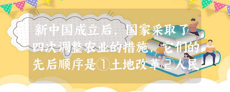 新中国成立后,国家采取了四次调整农业的措施,它们的先后顺序是①土地改革②人民公社化运动③三大改造④家庭联产承包责任制A.①②③④B.④③①②C.①③②④D.③④ 新中国成立后,国家采取了四次调整农业的措施,它们的先后顺序是①土地改革②人民公社化运动③三大改造④家庭联产承包责任制A.①②③④B.④③①②C.①③②④D.③④